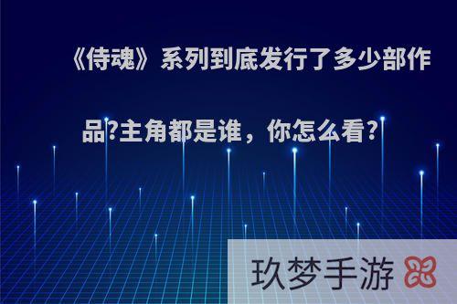 《侍魂》系列到底发行了多少部作品?主角都是谁，你怎么看?