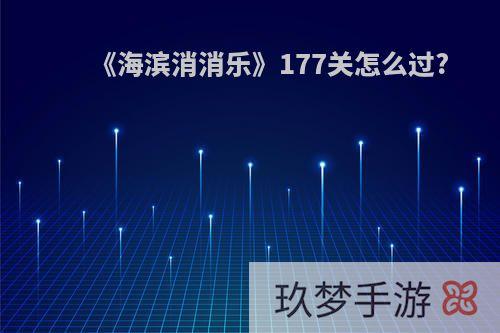 《海滨消消乐》177关怎么过?