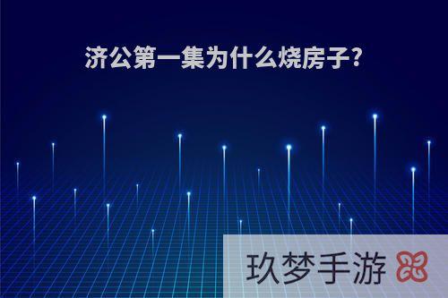 济公第一集为什么烧房子?