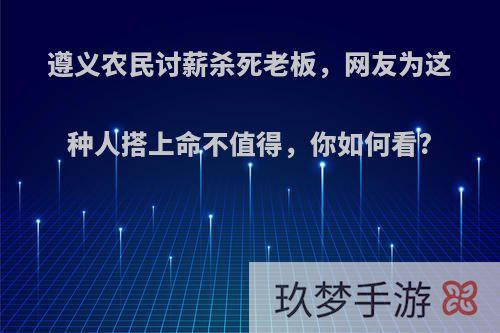 遵义农民讨薪杀死老板，网友为这种人搭上命不值得，你如何看?