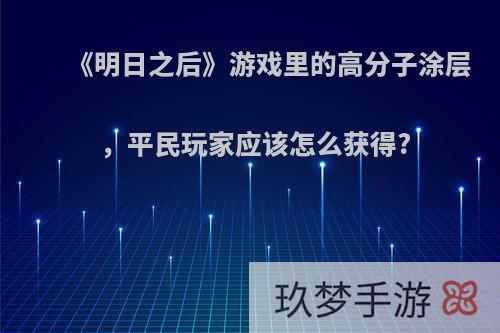 《明日之后》游戏里的高分子涂层，平民玩家应该怎么获得?