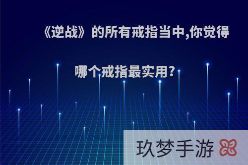 《逆战》的所有戒指当中,你觉得哪个戒指最实用?