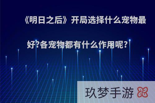 《明日之后》开局选择什么宠物最好?各宠物都有什么作用呢?