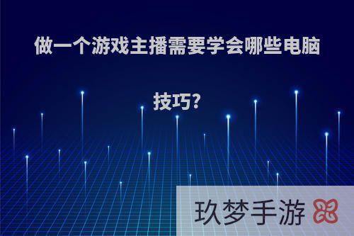 做一个游戏主播需要学会哪些电脑技巧?