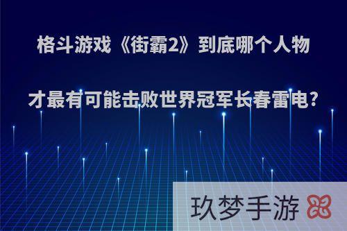 格斗游戏《街霸2》到底哪个人物才最有可能击败世界冠军长春雷电?