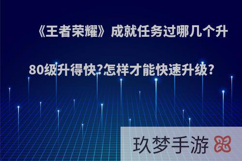 《王者荣耀》成就任务过哪几个升80级升得快?怎样才能快速升级?