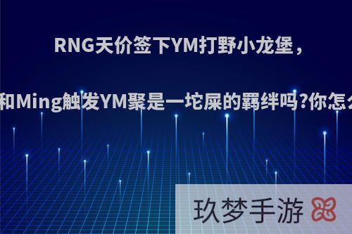 RNG天价签下YM打野小龙堡，他会和Ming触发YM聚是一坨屎的羁绊吗?你怎么看?