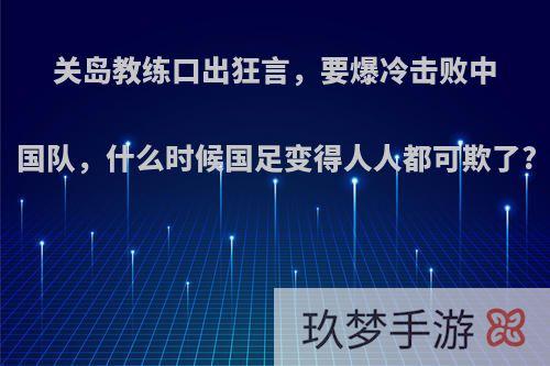 关岛教练口出狂言，要爆冷击败中国队，什么时候国足变得人人都可欺了?