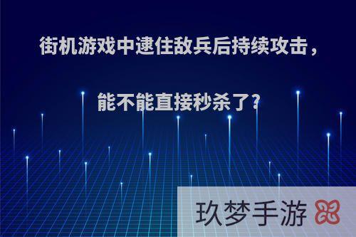 街机游戏中逮住敌兵后持续攻击，能不能直接秒杀了?