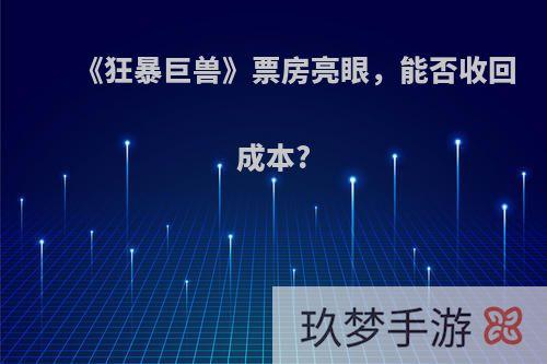 《狂暴巨兽》票房亮眼，能否收回成本?