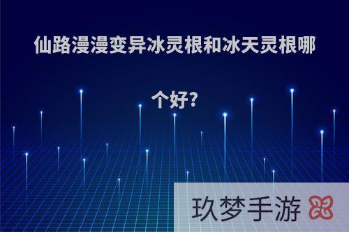 仙路漫漫变异冰灵根和冰天灵根哪个好?