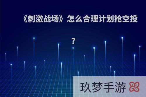 《刺激战场》怎么合理计划抢空投?