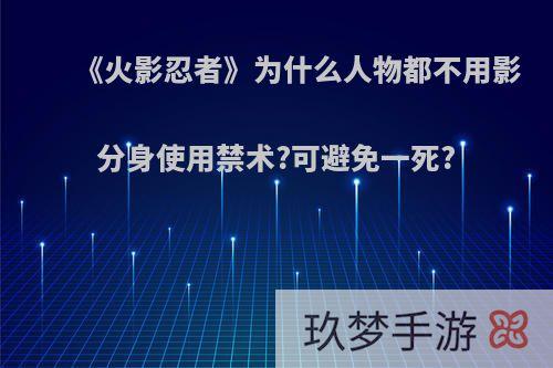 《火影忍者》为什么人物都不用影分身使用禁术?可避免一死?