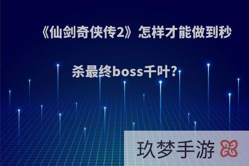 《仙剑奇侠传2》怎样才能做到秒杀最终boss千叶?