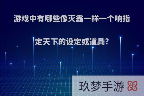 游戏中有哪些像灭霸一样一个响指定天下的设定或道具?