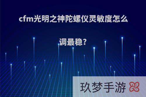 cfm光明之神陀螺仪灵敏度怎么调最稳?