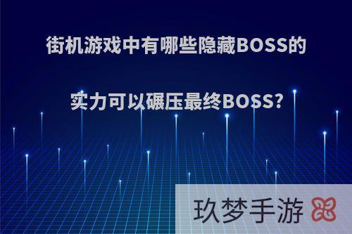 街机游戏中有哪些隐藏BOSS的实力可以碾压最终BOSS?