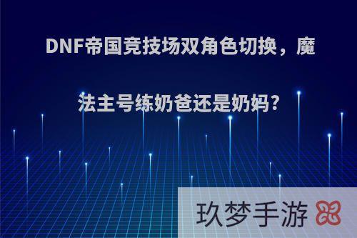 DNF帝国竞技场双角色切换，魔法主号练奶爸还是奶妈?