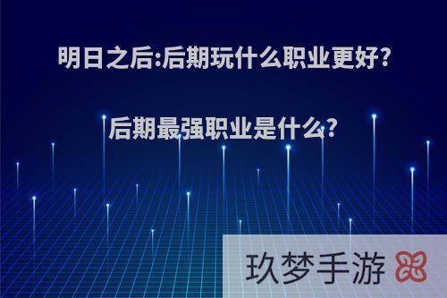 明日之后:后期玩什么职业更好?后期最强职业是什么?