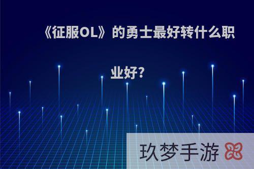 《征服OL》的勇士最好转什么职业好?