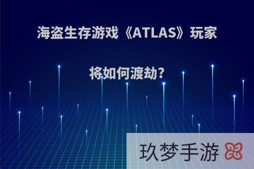 海盗生存游戏《ATLAS》玩家将如何渡劫?