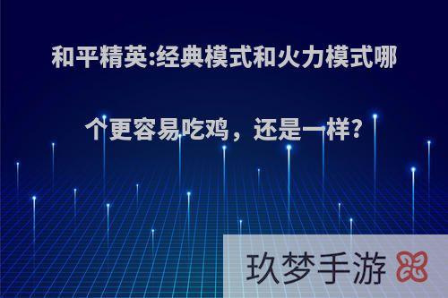 和平精英:经典模式和火力模式哪个更容易吃鸡，还是一样?