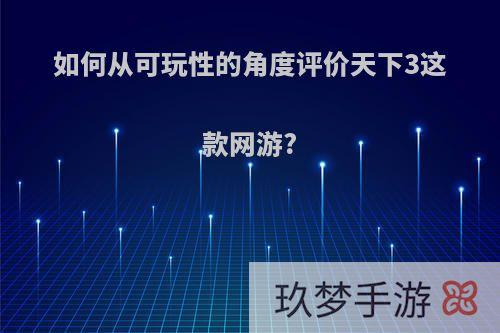 如何从可玩性的角度评价天下3这款网游?