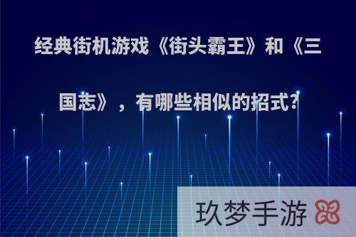 经典街机游戏《街头霸王》和《三国志》，有哪些相似的招式?