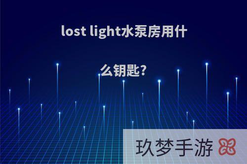 lost light水泵房用什么钥匙?