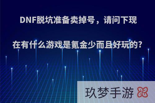 DNF脱坑准备卖掉号，请问下现在有什么游戏是氪金少而且好玩的?