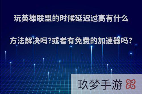 玩英雄联盟的时候延迟过高有什么方法解决吗?或者有免费的加速器吗?