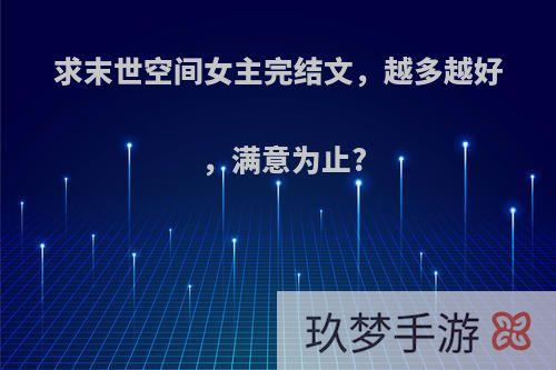 求末世空间女主完结文,越多越好,满意为止?