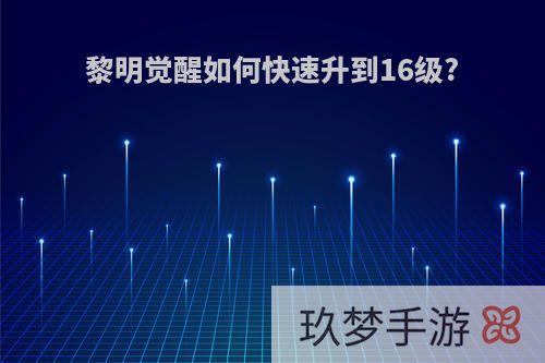 黎明觉醒如何快速升到16级?
