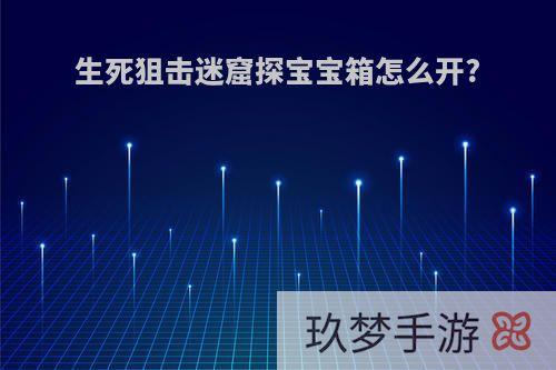 生死狙击迷窟探宝宝箱怎么开?