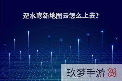 逆水寒新地图云怎么上去?