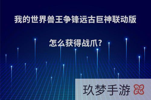 我的世界兽王争锋远古巨神联动版怎么获得战爪?