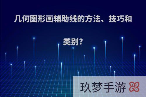 几何图形画辅助线的方法、技巧和类别?