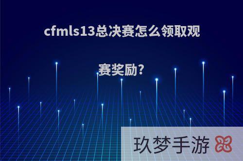 cfmls13总决赛怎么领取观赛奖励?