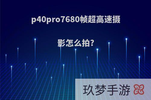p40pro7680帧超高速摄影怎么拍?