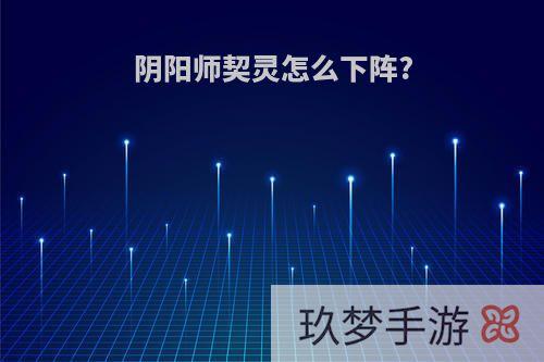 阴阳师契灵怎么下阵?