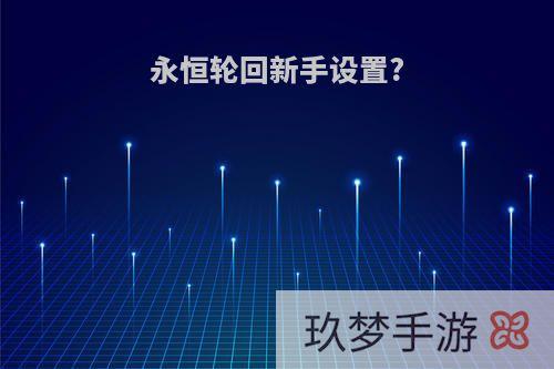 永恒轮回新手设置?