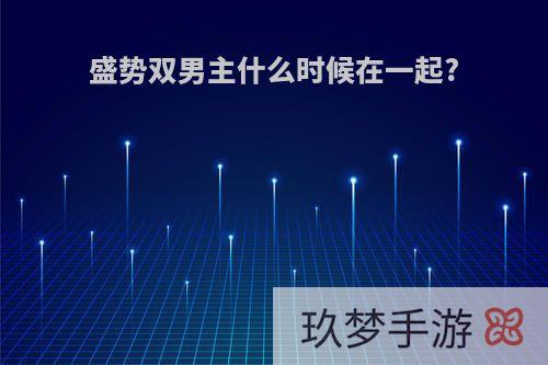 盛势双男主什么时候在一起?