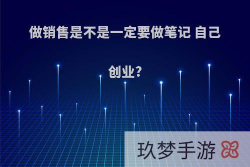 做销售是不是一定要做笔记 自己创业?