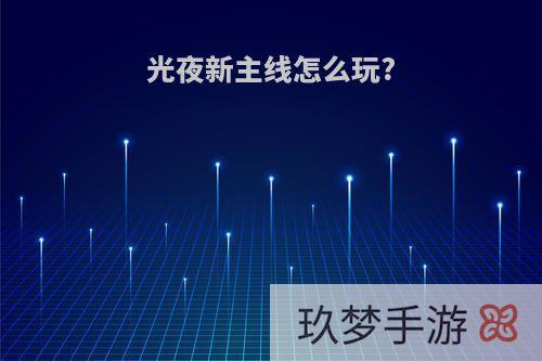 光夜新主线怎么玩?