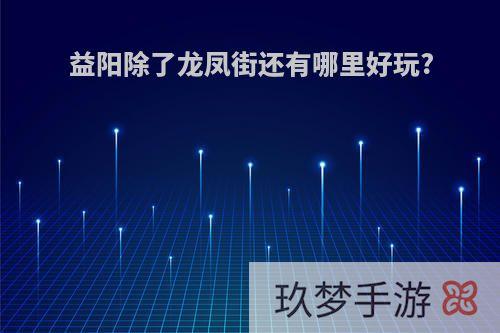 益阳除了龙凤街还有哪里好玩?