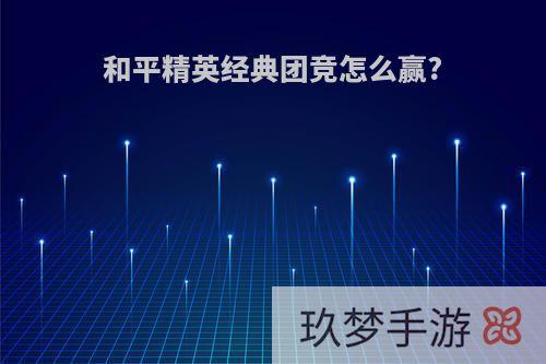 和平精英经典团竞怎么赢?