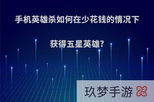 手机英雄杀如何在少花钱的情况下获得五星英雄?