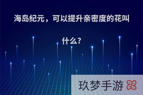 海岛纪元，可以提升亲密度的花叫什么?