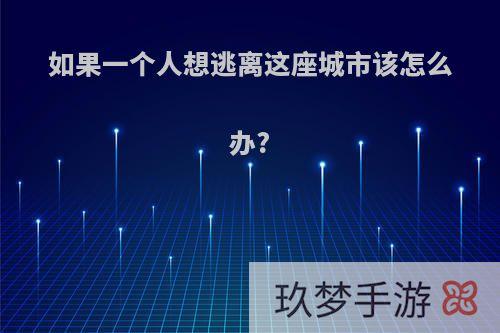 如果一个人想逃离这座城市该怎么办?