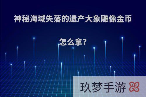 神秘海域失落的遗产大象雕像金币怎么拿?